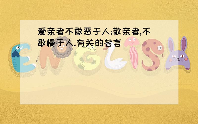 爱亲者不敢恶于人;敬亲者,不敢慢于人.有关的名言