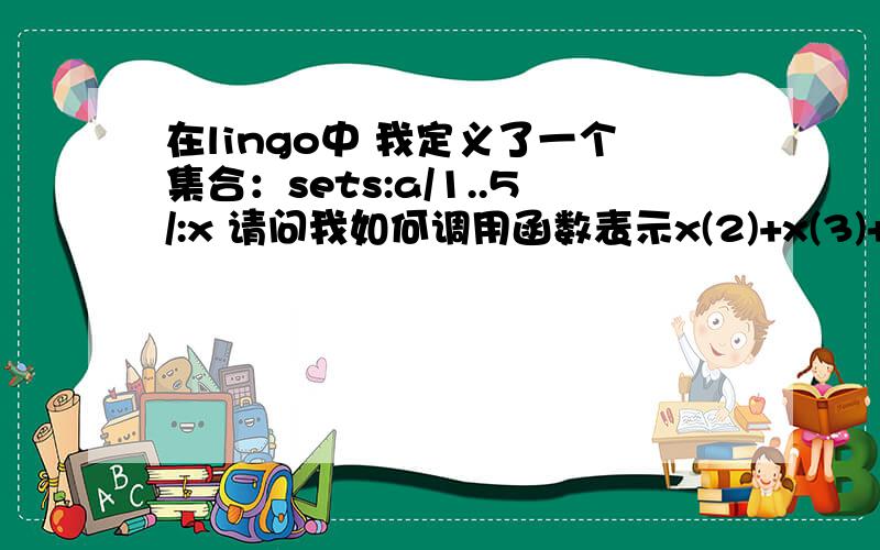 在lingo中 我定义了一个集合：sets:a/1..5/:x 请问我如何调用函数表示x(2)+x(3)+x(4) 前提是调用函数比如我要表示x(1)+x(2)+(3)+x(4)就可以用@sum(a(i)|i#lt#5:x(i)) 关键是现在我想从x(2)开始加