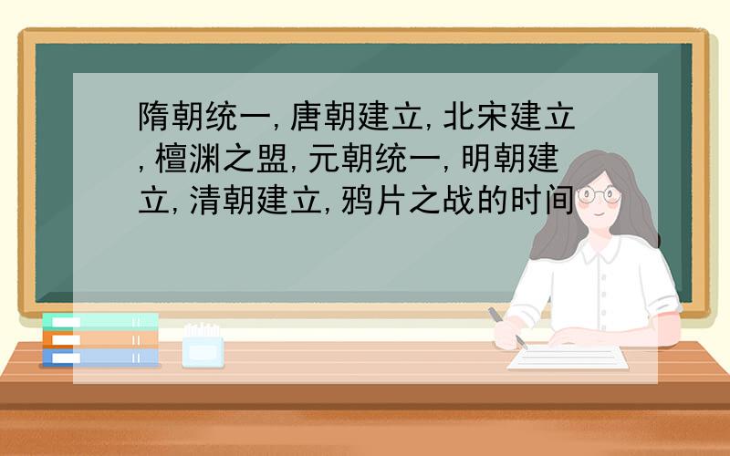 隋朝统一,唐朝建立,北宋建立,檀渊之盟,元朝统一,明朝建立,清朝建立,鸦片之战的时间