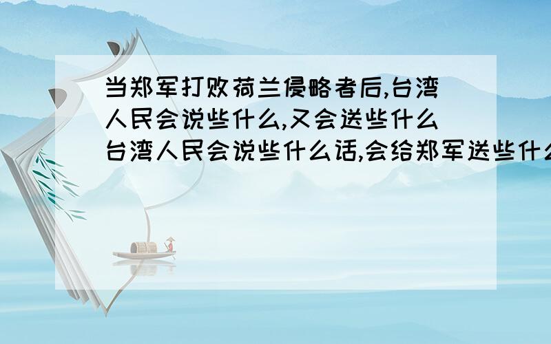 当郑军打败荷兰侵略者后,台湾人民会说些什么,又会送些什么台湾人民会说些什么话,会给郑军送些什么东西.最好在半小时内解决