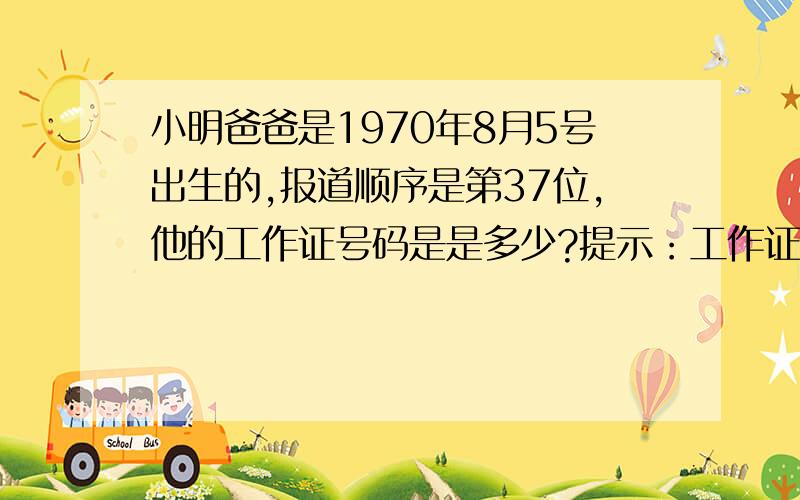 小明爸爸是1970年8月5号出生的,报道顺序是第37位,他的工作证号码是是多少?提示：工作证编码是有出生日期和报道顺序组成的