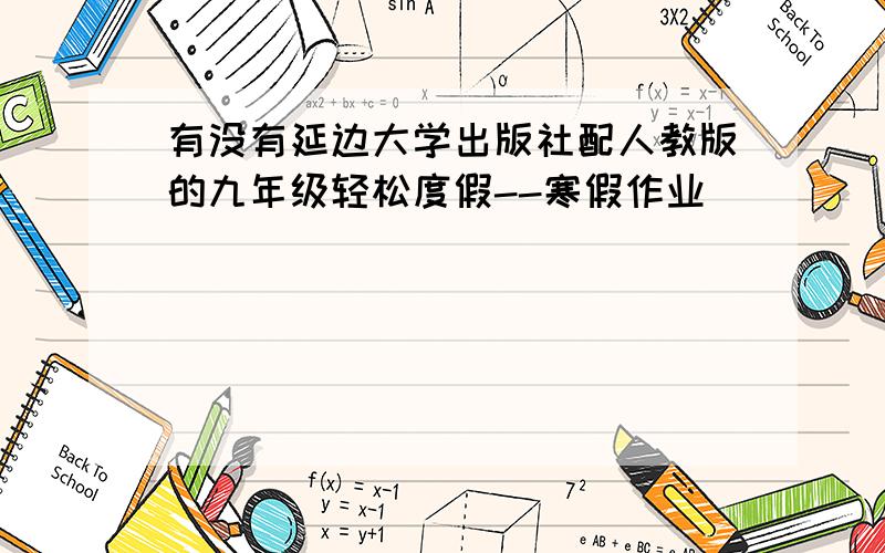 有没有延边大学出版社配人教版的九年级轻松度假--寒假作业