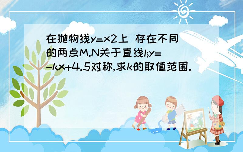 在抛物线y=x2上 存在不同的两点M.N关于直线l;y=-kx+4.5对称,求k的取值范围.