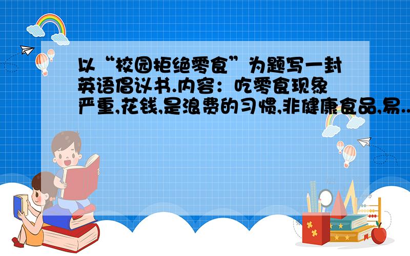 以“校园拒绝零食”为题写一封英语倡议书.内容：吃零食现象严重,花钱,是浪费的习惯,非健康食品,易...以“校园拒绝零食”为题写一封英语倡议书.内容：吃零食现象严重,花钱,是浪费的习