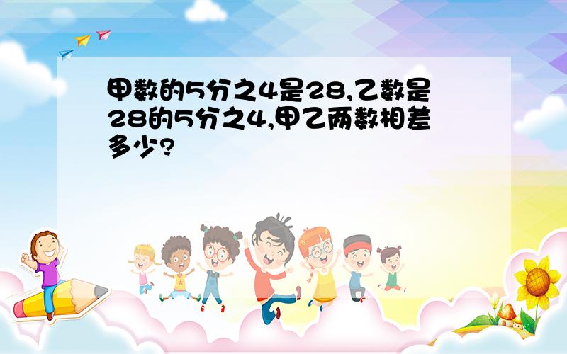 甲数的5分之4是28,乙数是28的5分之4,甲乙两数相差多少?