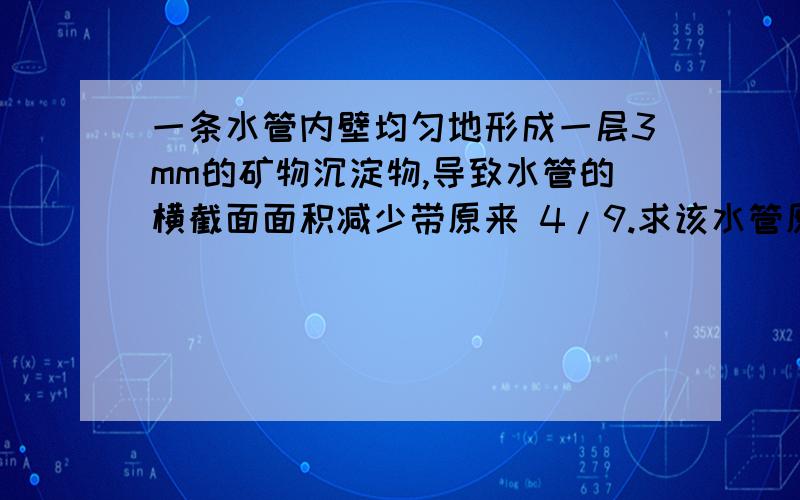 一条水管内壁均匀地形成一层3mm的矿物沉淀物,导致水管的横截面面积减少带原来 4/9.求该水管原来的内径.