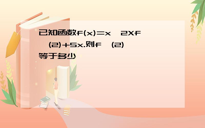 已知函数f(x)=x^2Xf'(2)+5x.则f'(2)等于多少