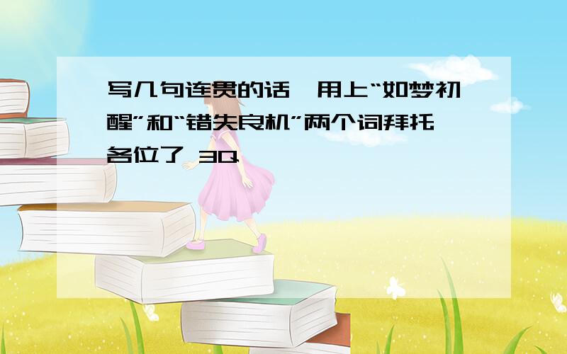 写几句连贯的话,用上“如梦初醒”和“错失良机”两个词拜托各位了 3Q