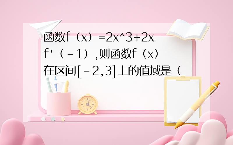 函数f（x）=2x^3+2xf'（-1）,则函数f（x）在区间[-2,3]上的值域是（