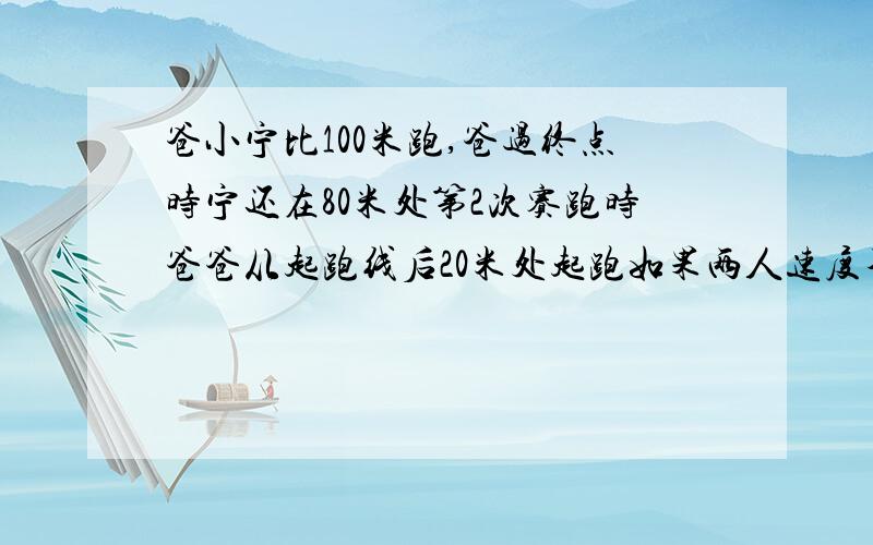 爸小宁比100米跑,爸过终点时宁还在80米处第2次赛跑时爸爸从起跑线后20米处起跑如果两人速度不变谁会赢?请详细说明为感!