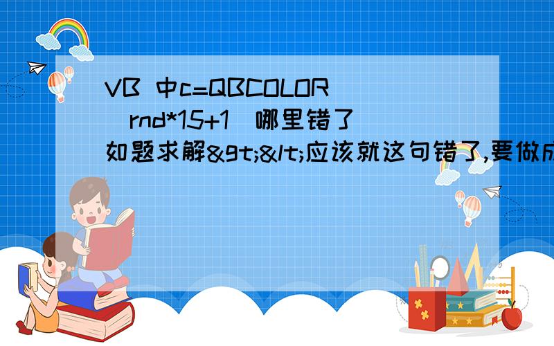 VB 中c=QBCOLOR (rnd*15+1)哪里错了如题求解><应该就这句错了,要做成这个200个随机彩色点（颜色用QBColor实现）,点的大小在单位3~6之间变化,改成rnd*15就对了,可是不久取不到15这个颜色了吗,QBco