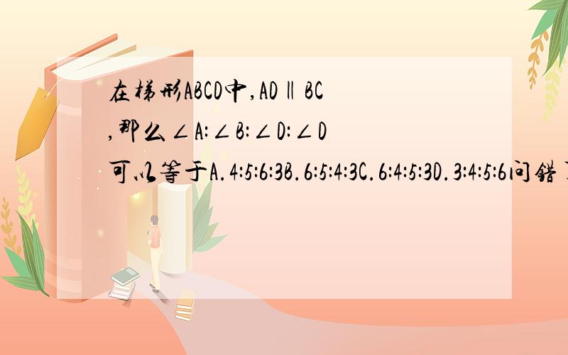 在梯形ABCD中,AD‖BC,那么∠A:∠B:∠D:∠D可以等于A.4:5:6:3B.6:5:4:3C.6:4:5:3D.3:4:5:6问错了，是∠A:∠B:∠C:∠D