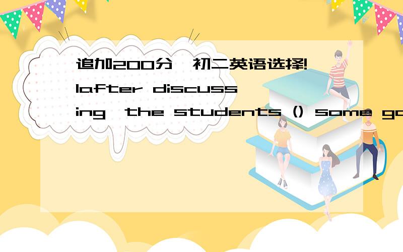 追加200分,初二英语选择!1after discussing,the students () some good ideas to work on the projectA put up Bset up C caught up with D came up with(  )THE height of the mountainA what is B how is C how muchit is said the edison took great ()in s