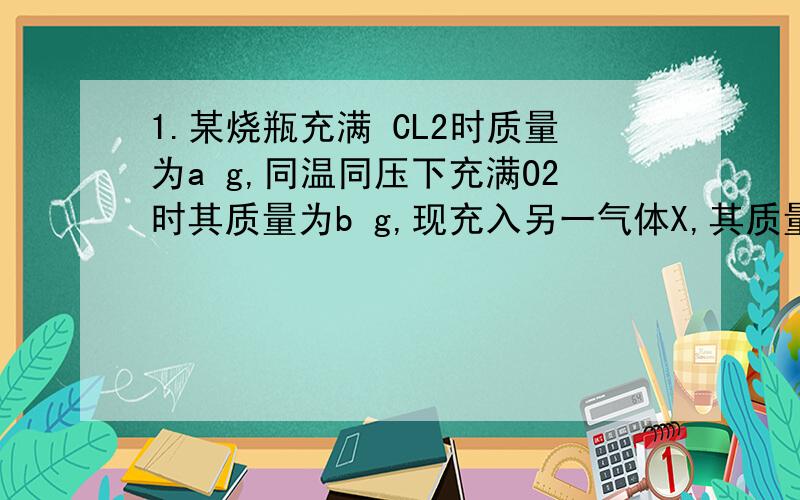 1.某烧瓶充满 CL2时质量为a g,同温同压下充满O2时其质量为b g,现充入另一气体X,其质量c g,若以知CL2、O2的相对分子量分别为71、32,试用a、b、c等表示出X的相对分子质量.2.以知钾的氧化物有K2O2和