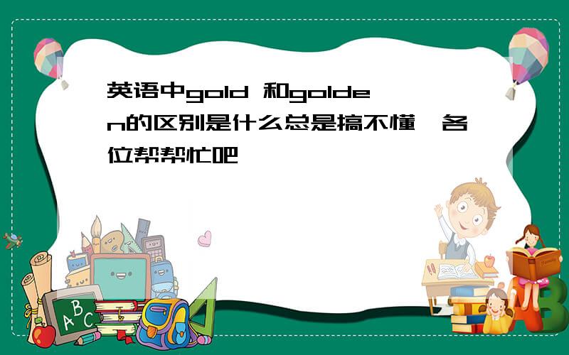 英语中gold 和golden的区别是什么总是搞不懂,各位帮帮忙吧