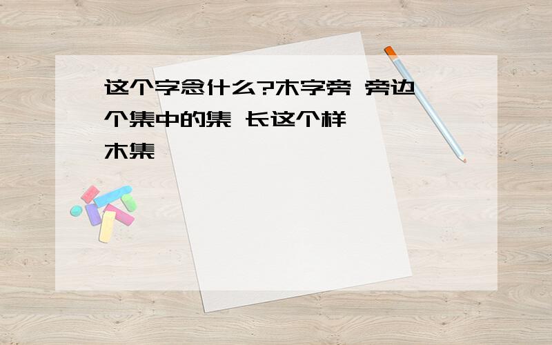 这个字念什么?木字旁 旁边一个集中的集 长这个样————木集