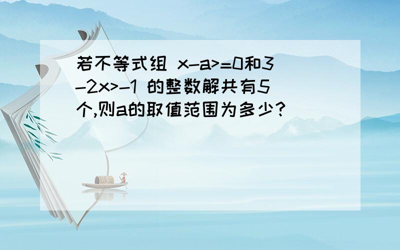 若不等式组 x-a>=0和3-2x>-1 的整数解共有5个,则a的取值范围为多少?