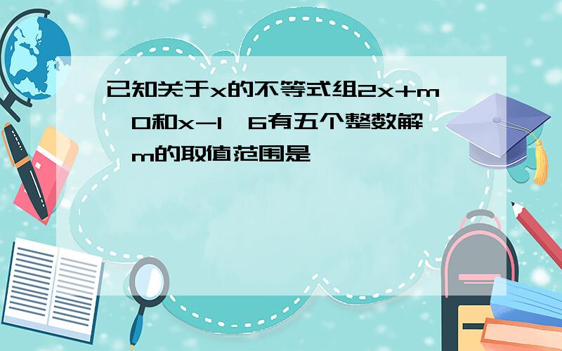 已知关于x的不等式组2x+m>0和x-1＜6有五个整数解,m的取值范围是