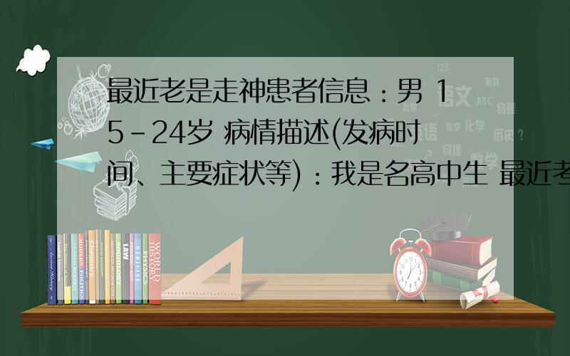 最近老是走神患者信息：男 15-24岁 病情描述(发病时间、主要症状等)：我是名高中生 最近考试 上课 老是走神老是想如何之类的心里以想走不走神 就立马走神了 ,以前干起事情很专注的 现在