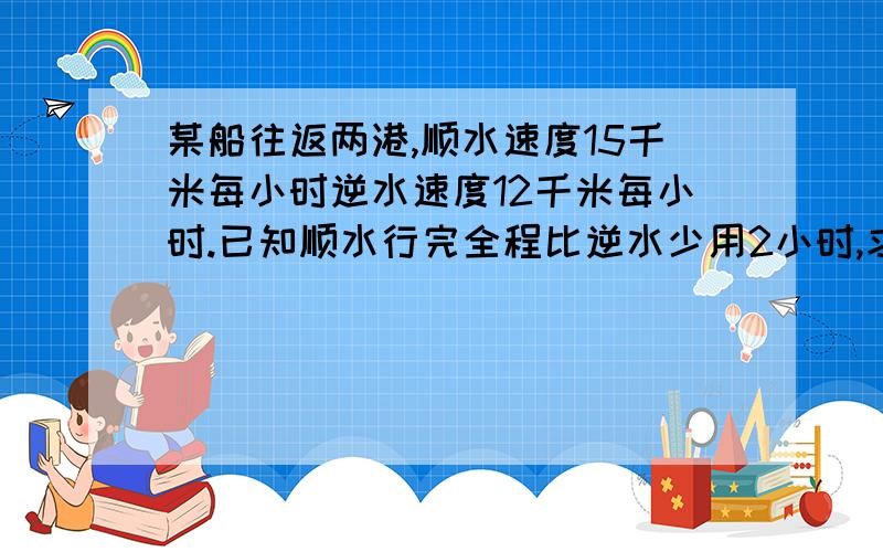 某船往返两港,顺水速度15千米每小时逆水速度12千米每小时.已知顺水行完全程比逆水少用2小时,求两港间距离小学四年的题,不用方程怎么解