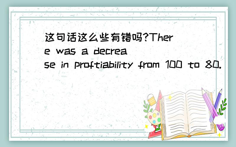 这句话这么些有错吗?There was a decrease in proftiability from 100 to 80.