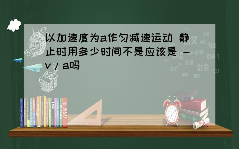 以加速度为a作匀减速运动 静止时用多少时间不是应该是 -v/a吗