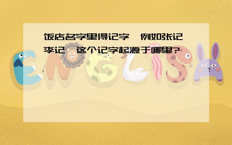 饭店名字里得记字,例如张记,李记,这个记字起源于哪里?