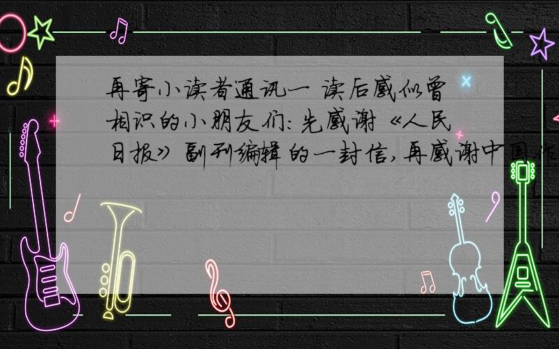 再寄小读者通讯一 读后感似曾相识的小朋友们：先感谢《人民日报》副刊编辑的一封信,再感谢中国作协的号召,把我的心又推进到我的心窝里来了!二十几年来,中断了和你们的通讯,真不知给