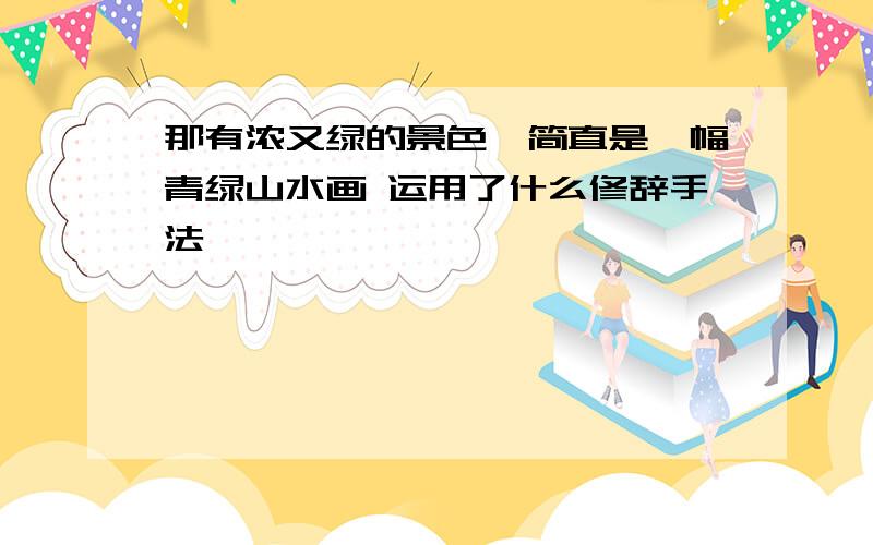 那有浓又绿的景色,简直是一幅青绿山水画 运用了什么修辞手法