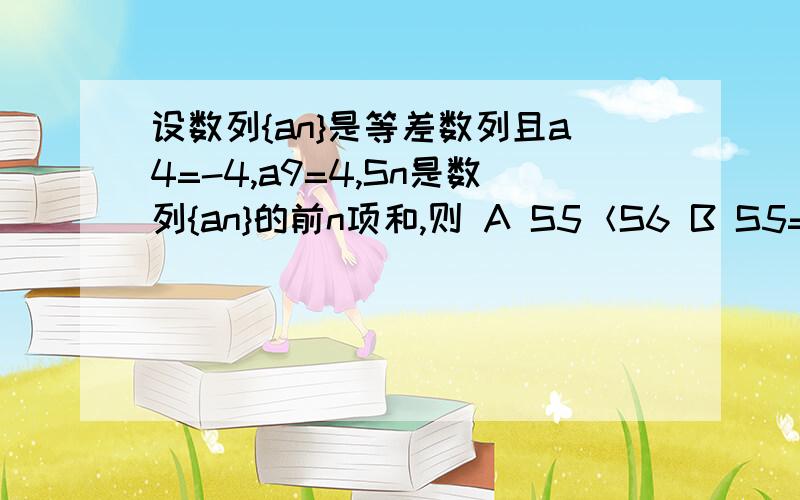 设数列{an}是等差数列且a4=-4,a9=4,Sn是数列{an}的前n项和,则 A S5＜S6 B S5=S6 C S7=S5 D S7=S6