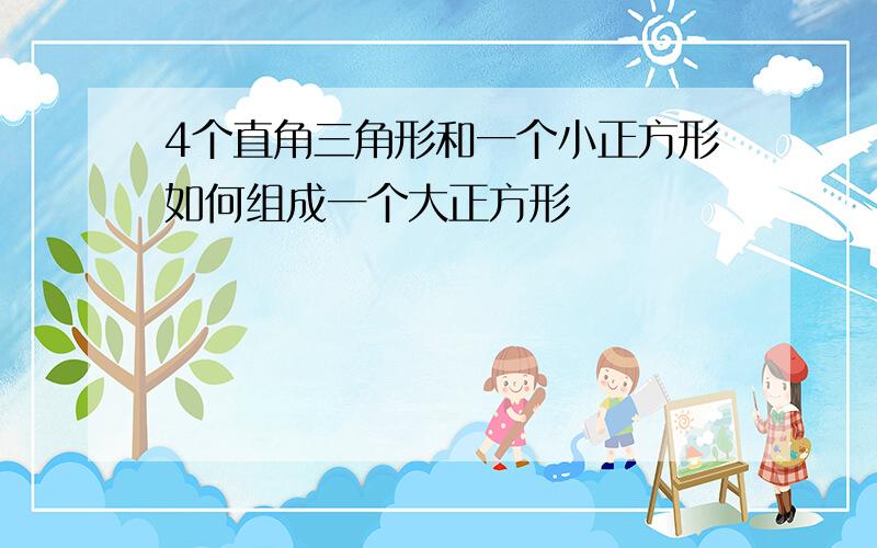 4个直角三角形和一个小正方形如何组成一个大正方形