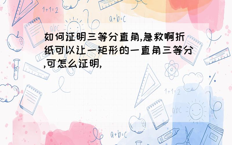 如何证明三等分直角,急救啊折纸可以让一矩形的一直角三等分,可怎么证明,