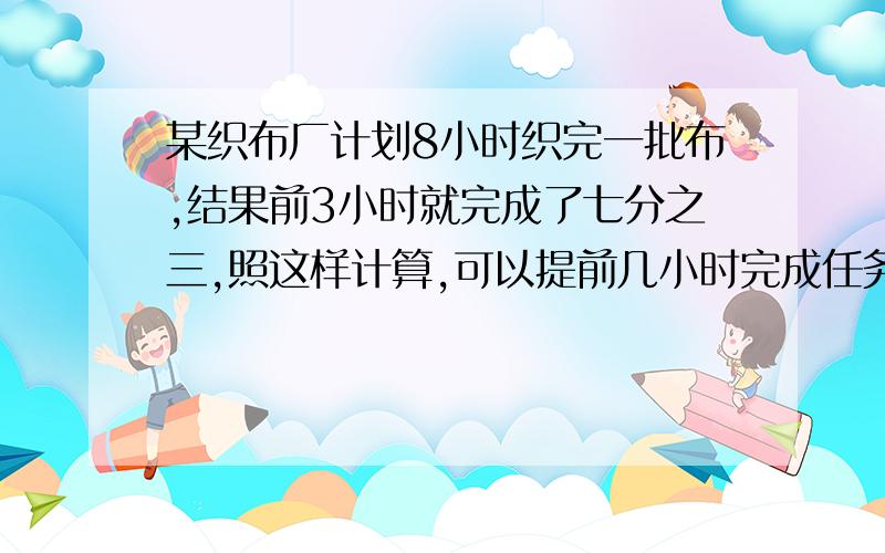 某织布厂计划8小时织完一批布,结果前3小时就完成了七分之三,照这样计算,可以提前几小时完成任务?