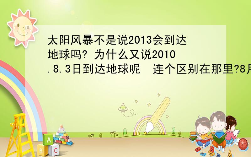 太阳风暴不是说2013会到达地球吗? 为什么又说2010.8.3日到达地球呢  连个区别在那里?8月3日的太阳风暴和2013的区别