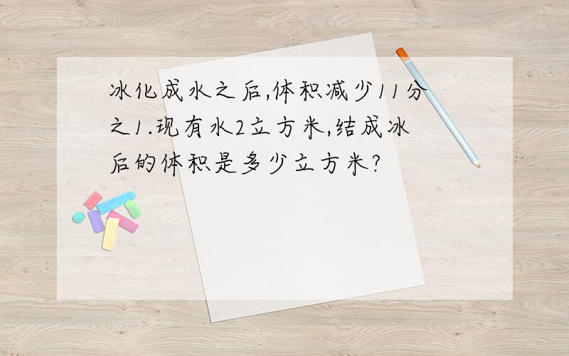 冰化成水之后,体积减少11分之1.现有水2立方米,结成冰后的体积是多少立方米?