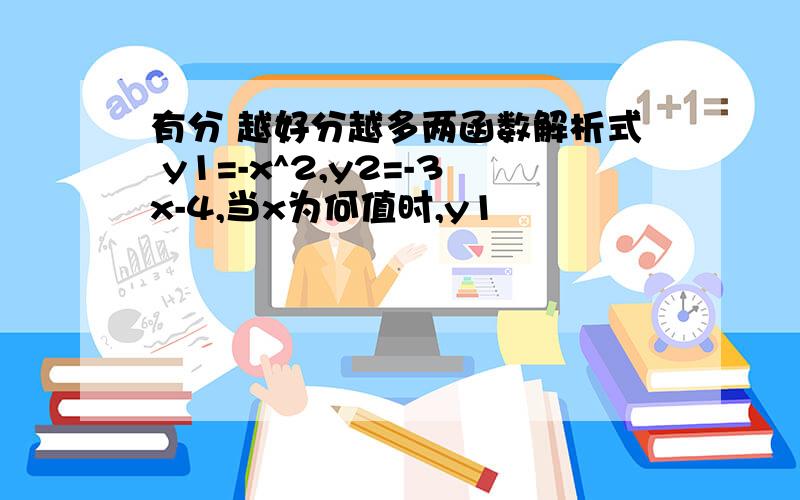 有分 越好分越多两函数解析式 y1=-x^2,y2=-3x-4,当x为何值时,y1