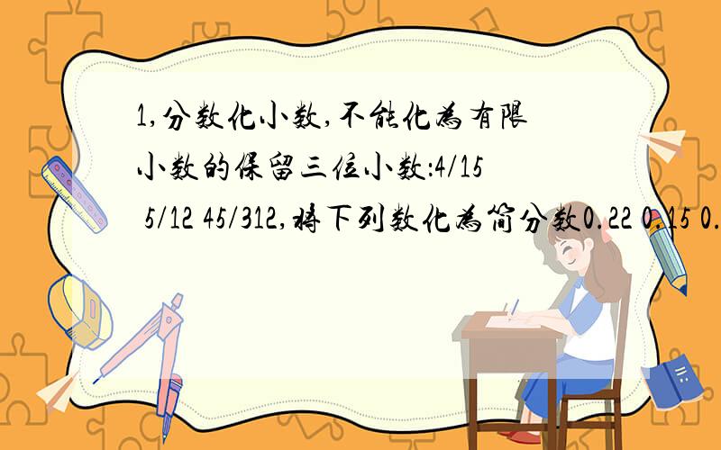 1,分数化小数,不能化为有限小数的保留三位小数：4/15 5/12 45/312,将下列数化为简分数0.22 0.15 0.4 0.32 0.45 0.65 1.34 2.563.将4/5,0.75,5/8,15/19 按从小到大排列.4.小杰自行车上的一个螺丝帽松了,他准备