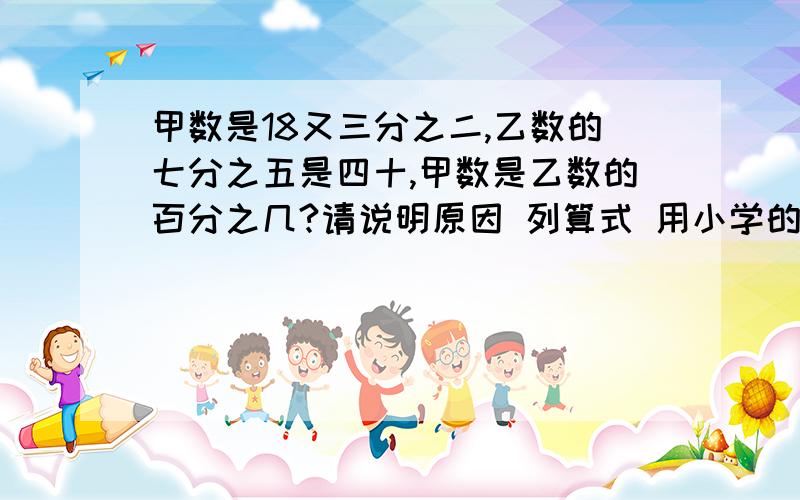 甲数是18又三分之二,乙数的七分之五是四十,甲数是乙数的百分之几?请说明原因 列算式 用小学的方法 别用方程!