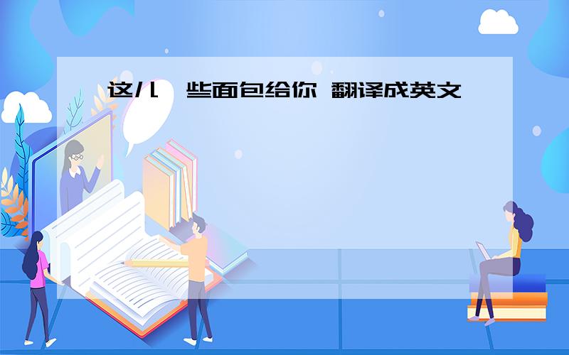 这儿一些面包给你 翻译成英文