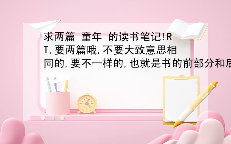 求两篇 童年 的读书笔记!RT,要两篇哦,不要大致意思相同的,要不一样的,也就是书的前部分和后部分的笔记,前部分一篇,后部分一篇.