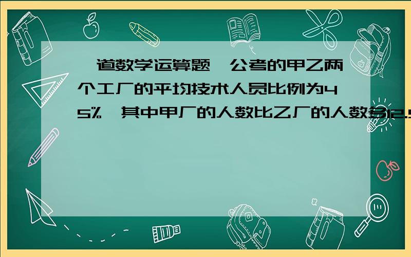 一道数学运算题,公考的甲乙两个工厂的平均技术人员比例为45%,其中甲厂的人数比乙厂的人数多12.5%,技术人员的人数比乙厂的多25%,非技术人员人数比乙厂多6人,甲乙两厂共有多少人?A680 B840 C96