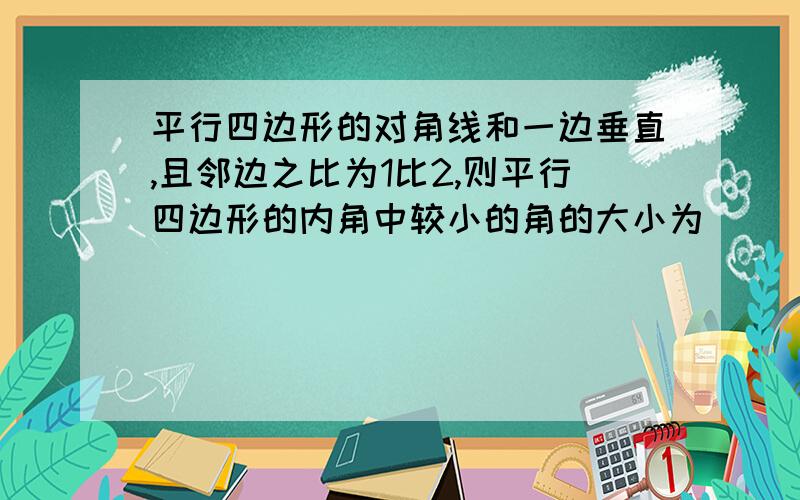 平行四边形的对角线和一边垂直,且邻边之比为1比2,则平行四边形的内角中较小的角的大小为