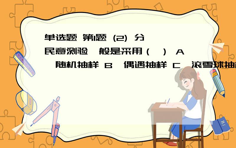 单选题 第1题 (2) 分 民意测验一般是采用（ ） A、随机抽样 B、偶遇抽样 C、滚雪球抽样 D、等距抽样 第2题