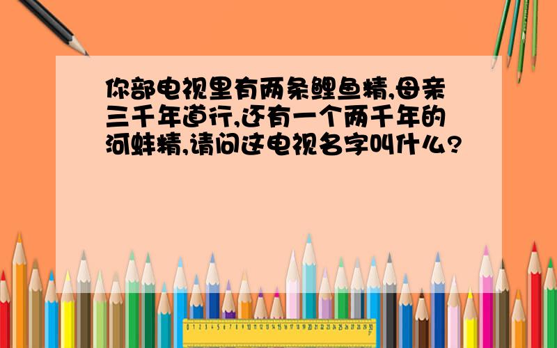 你部电视里有两条鲤鱼精,母亲三千年道行,还有一个两千年的河蚌精,请问这电视名字叫什么?