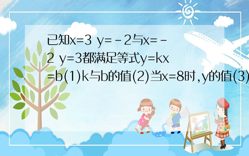 已知x=3 y=-2与x=-2 y=3都满足等式y=kx=b(1)k与b的值(2)当x=8时,y的值(3)x为何值