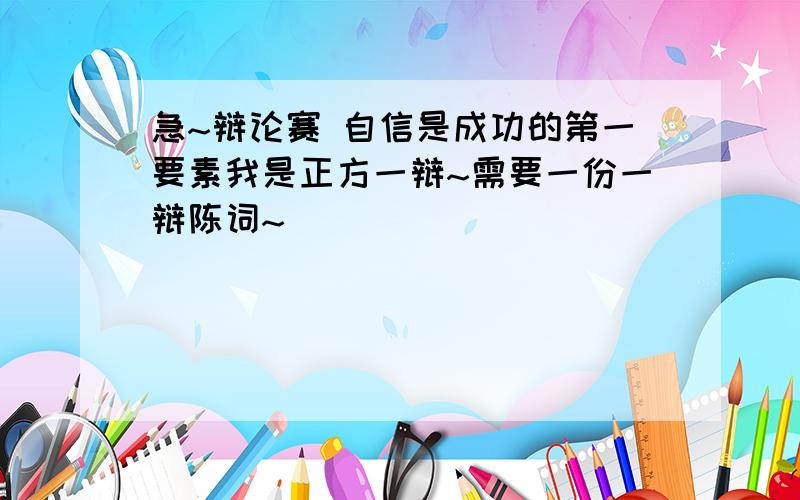 急~辩论赛 自信是成功的第一要素我是正方一辩~需要一份一辩陈词~