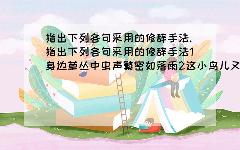 指出下列各句采用的修辞手法.指出下列各句采用的修辞手法1身边草丛中虫声繁密如落雨2这小鸟儿又好像明白这是半夜,不应当那么吵闹,便仍然闭着那小小眼儿安睡了.3空气中有泥土气味,有