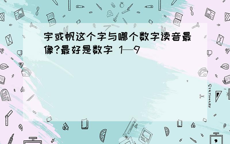 宇或帆这个字与哪个数字读音最像?最好是数字 1—9