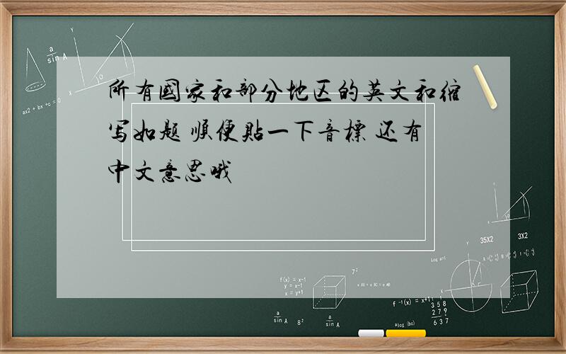 所有国家和部分地区的英文和缩写如题 顺便贴一下音标 还有中文意思哦