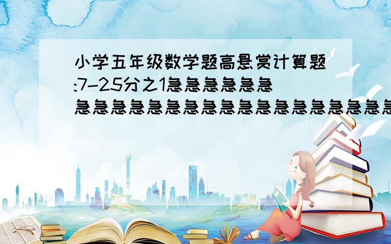 小学五年级数学题高悬赏计算题:7-25分之1急急急急急急急急急急急急急急急急急急急急急急急急急急急急急急急急急急急急急急急急急急急急急急急急急急急急急急急急急急急急急急急急急